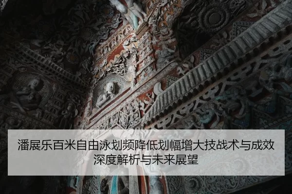 潘展乐百米自由泳划频降低划幅增大技战术与成效深度解析与未来展望
