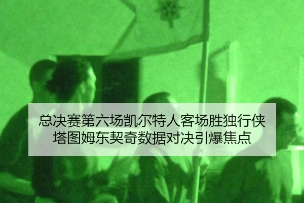 总决赛第六场凯尔特人客场胜独行侠 塔图姆东契奇数据对决引爆焦点