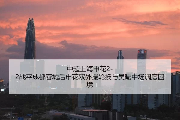 中超上海申花2-2战平成都蓉城后申花双外援轮换与吴曦中场调度困境
