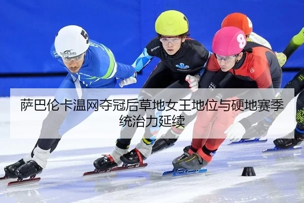 萨巴伦卡温网夺冠后草地女王地位与硬地赛季统治力延续