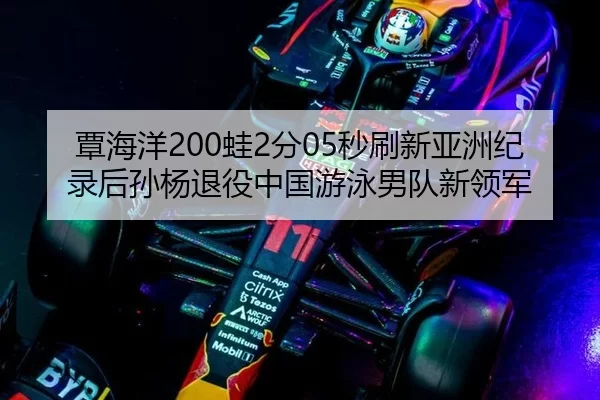 覃海洋200蛙2分05秒刷新亚洲纪录后孙杨退役中国游泳男队新领军